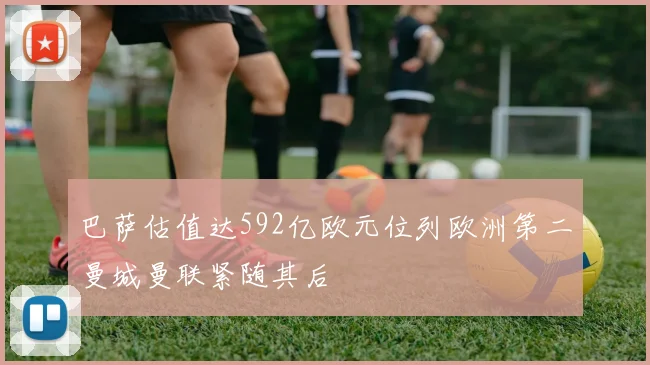 巴萨估值达592亿欧元位列欧洲第二曼城曼联紧随其后