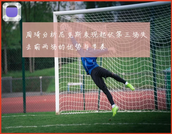 周琦分析尼克斯表现起伏第三场失去前两场的优势与节奏