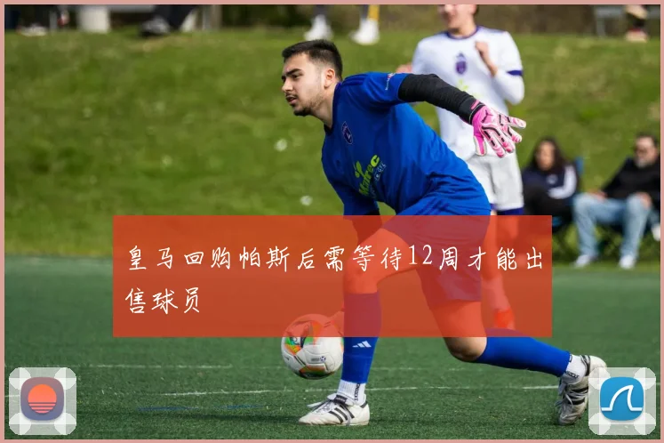皇马回购帕斯后需等待12周才能出售球员