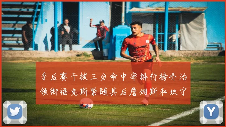 季后赛干拔三分命中率排行榜乔治领衔福克斯紧随其后詹姆斯和坎宁安表现不俗