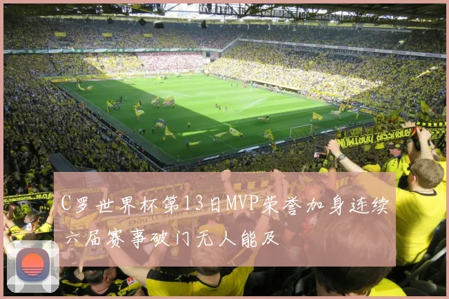 C罗世界杯第13日MVP荣誉加身连续六届赛事破门无人能及