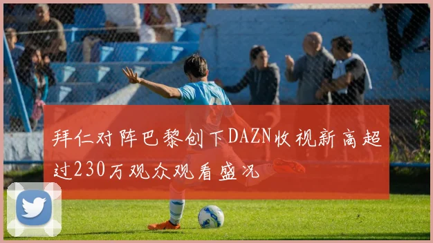 拜仁对阵巴黎创下DAZN收视新高超过230万观众观看盛况