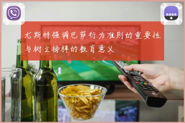 尤斯特强调巴萨行为准则的重要性与树立榜样的教育意义