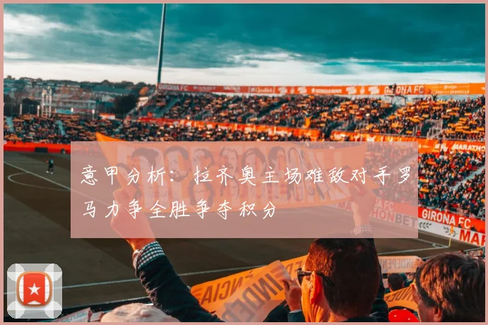 意甲分析：拉齐奥主场难敌对手罗马力争全胜争夺积分