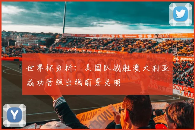 世界杯分析：美国队战胜澳大利亚成功晋级出线前景光明