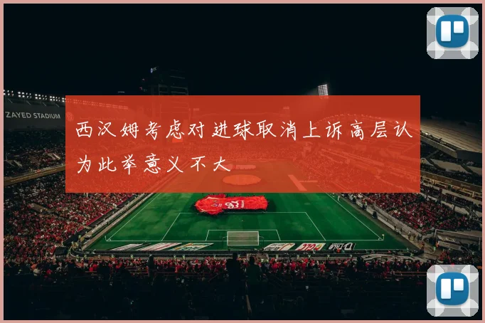 西汉姆考虑对进球取消上诉高层认为此举意义不大