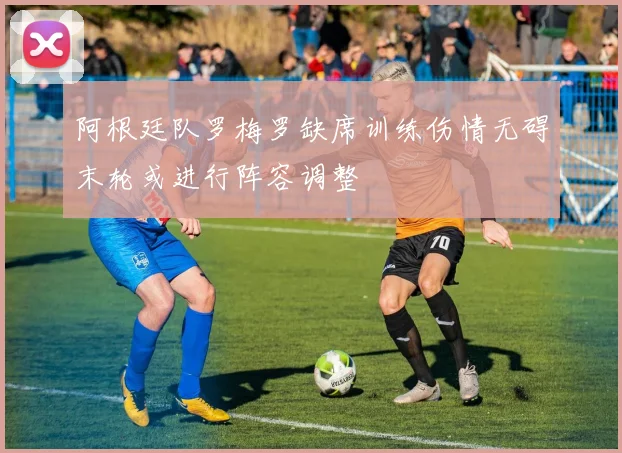 阿根廷队罗梅罗缺席训练伤情无碍末轮或进行阵容调整