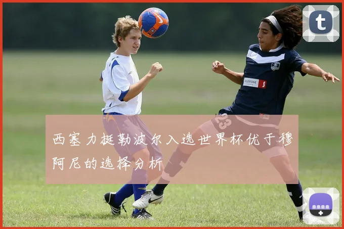 西塞力挺勒波尔入选世界杯优于穆阿尼的选择分析