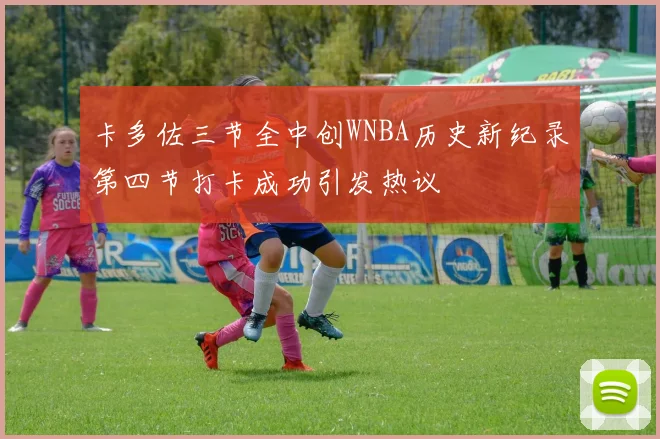 卡多佐三节全中创WNBA历史新纪录第四节打卡成功引发热议