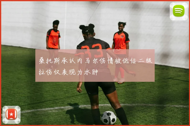 桑托斯承认内马尔伤情被低估二级拉伤仅表现为水肿