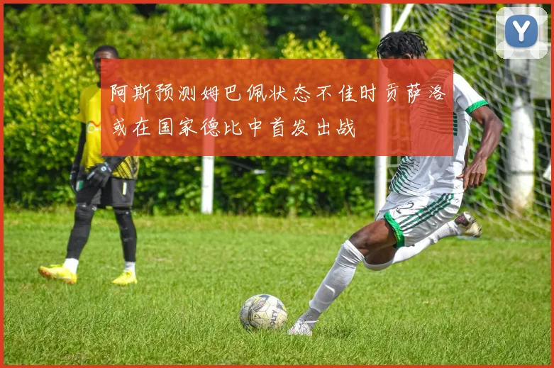 阿斯预测姆巴佩状态不佳时贡萨洛或在国家德比中首发出战