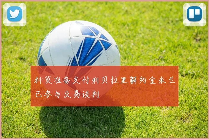 科莫准备支付利贝拉里解约金米兰已参与交易谈判